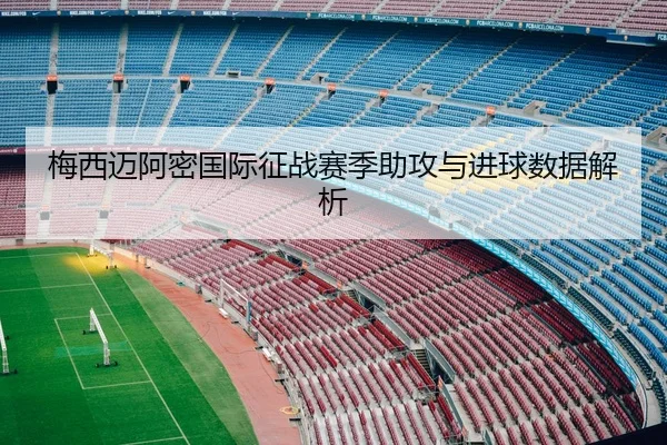 梅西迈阿密国际征战赛季助攻与进球数据解析